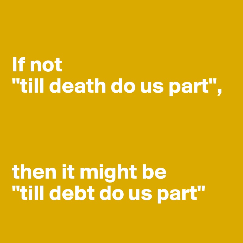 

If not
"till death do us part",



then it might be
"till debt do us part"
