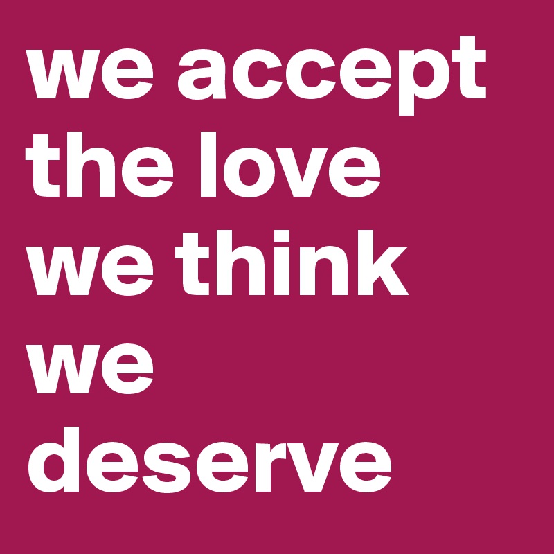 we accept the love we think we deserve