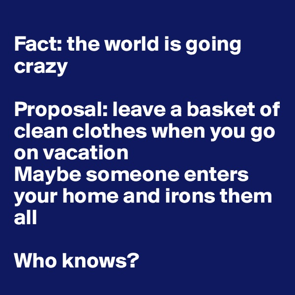 
Fact: the world is going crazy 

Proposal: leave a basket of clean clothes when you go on vacation 
Maybe someone enters your home and irons them all

Who knows?