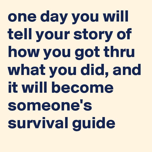 one day you will tell your story of how you got thru what you did, and it will become someone's survival guide