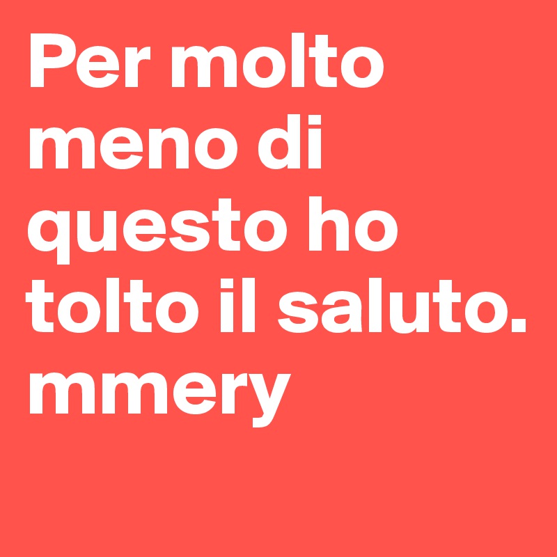 Per molto meno di questo ho tolto il saluto. 
mmery
