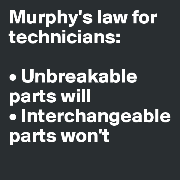 Murphy's law for technicians:

• Unbreakable parts will
• Interchangeable parts won't 
