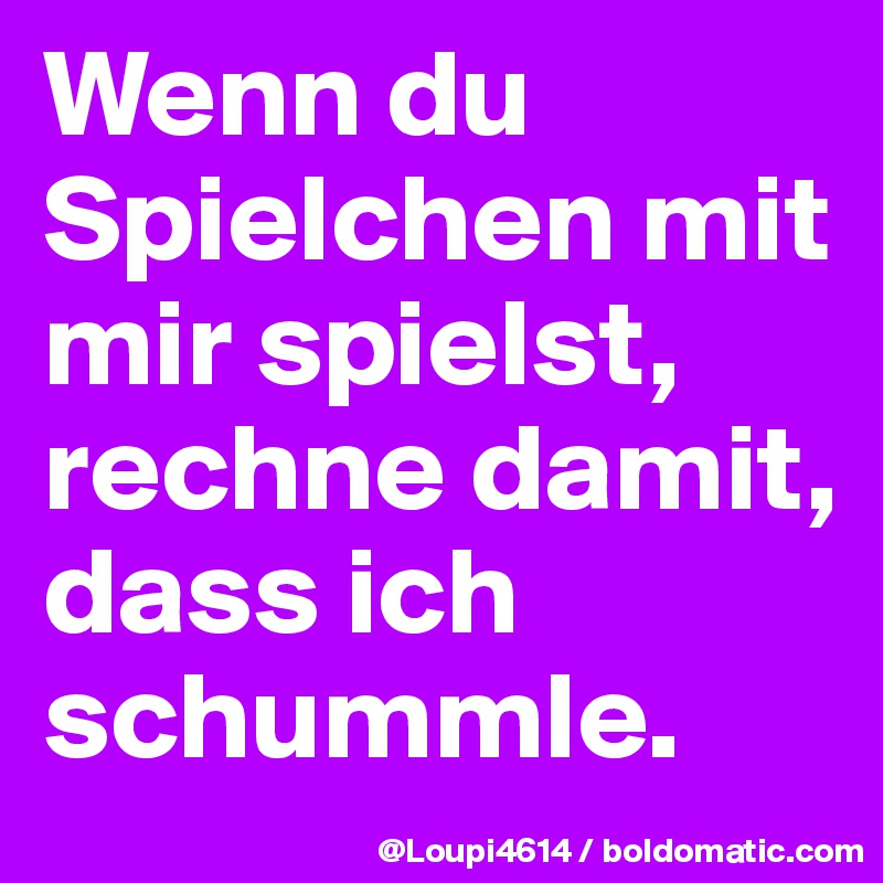 Wenn du Spielchen mit mir spielst, rechne damit, dass ich schummle.