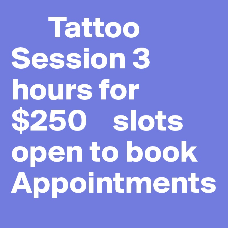       Tattoo Session 3 hours for $250    slots open to book           Appointments           