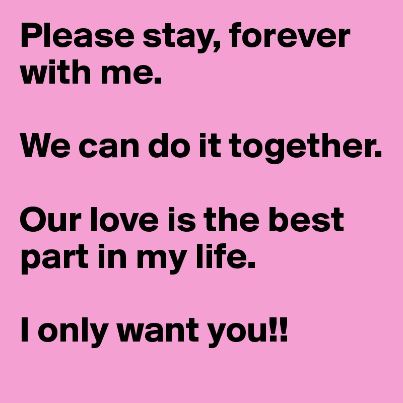 Please stay, forever with me. 

We can do it together. 

Our love is the best part in my life. 

I only want you!!