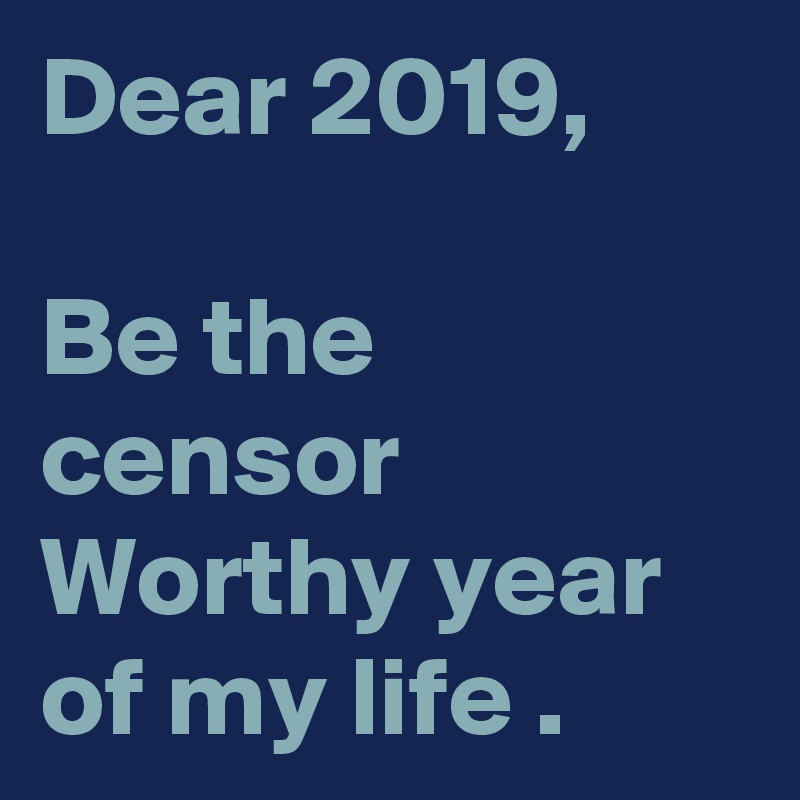 Dear 2019,

Be the censor Worthy year of my life .