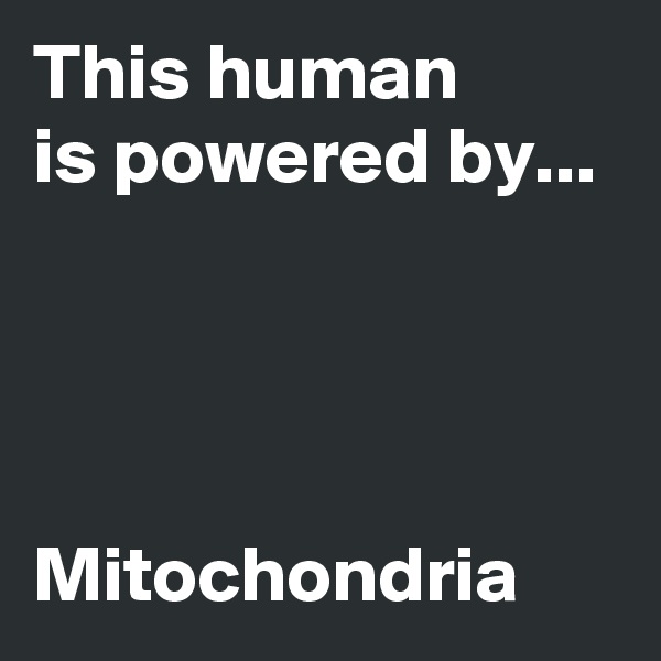 This human
is powered by...




Mitochondria