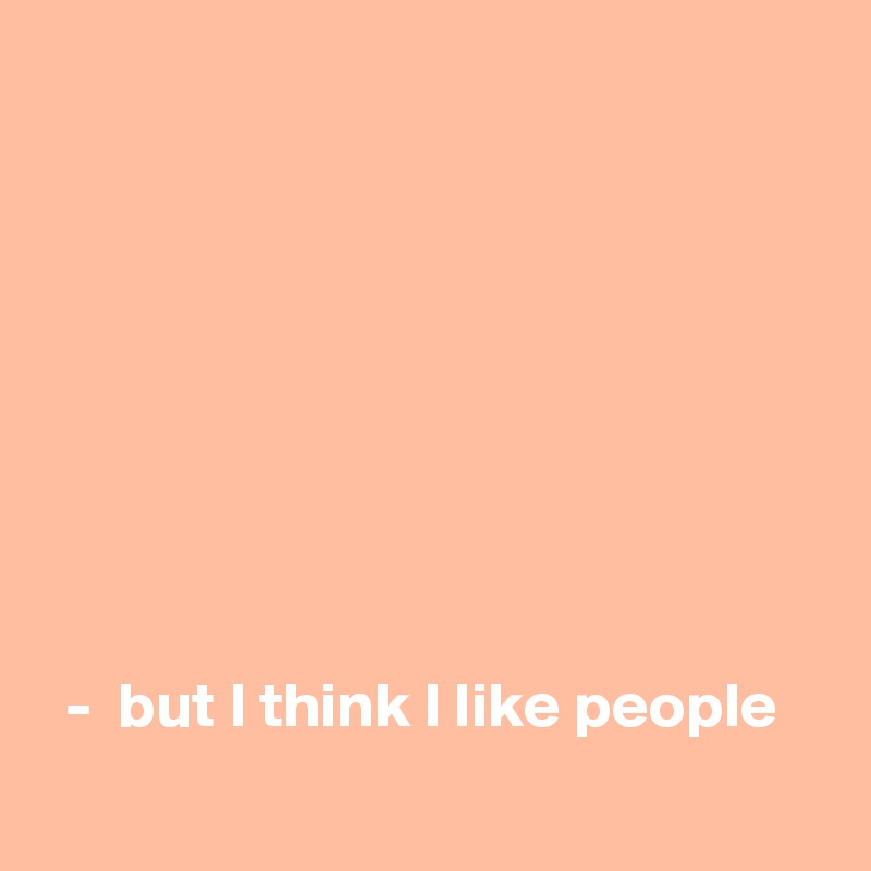 









  -  but I think I like people
