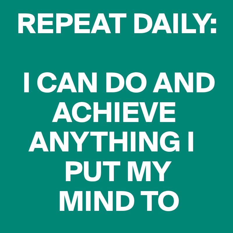  REPEAT DAILY:

  I CAN DO AND 
       ACHIEVE 
   ANYTHING I 
         PUT MY 
        MIND TO
