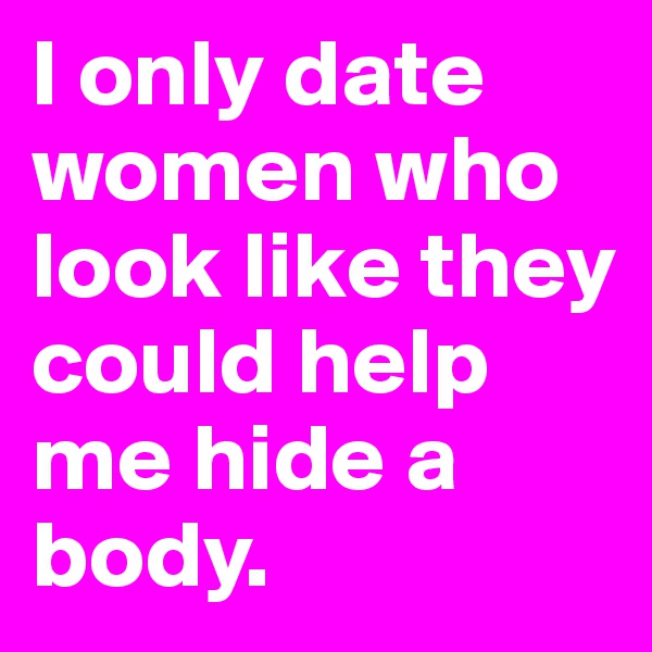 I only date women who look like they could help me hide a body.