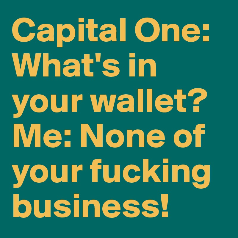 Capital One: What's in your wallet? 
Me: None of your fucking business! 