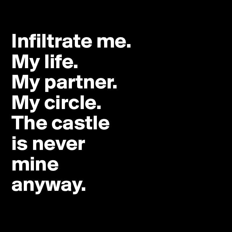 
Infiltrate me.
My life.
My partner.
My circle.
The castle
is never
mine
anyway.
