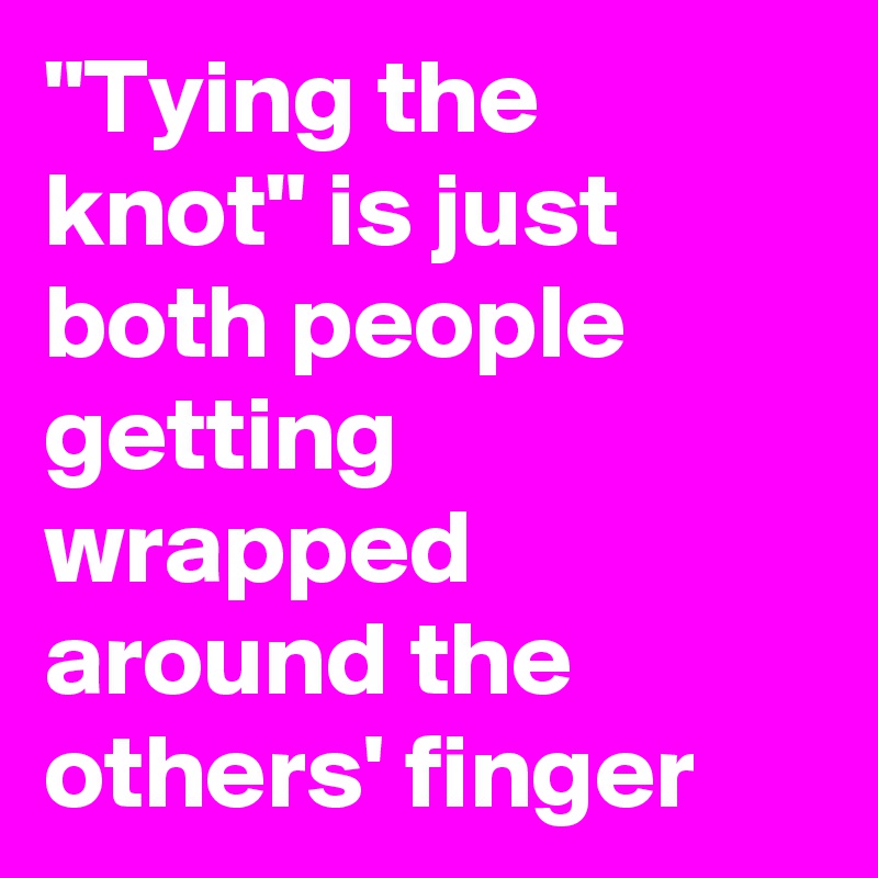 "Tying the knot" is just both people getting wrapped around the others' finger