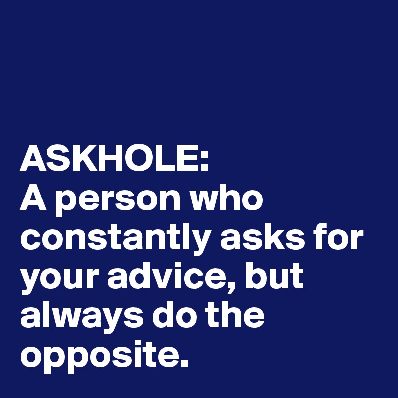 


ASKHOLE:
A person who constantly asks for your advice, but always do the opposite.
