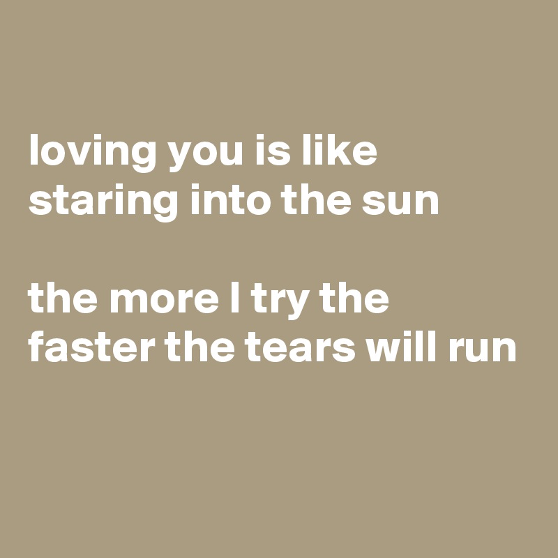 

loving you is like staring into the sun

the more I try the faster the tears will run

 
