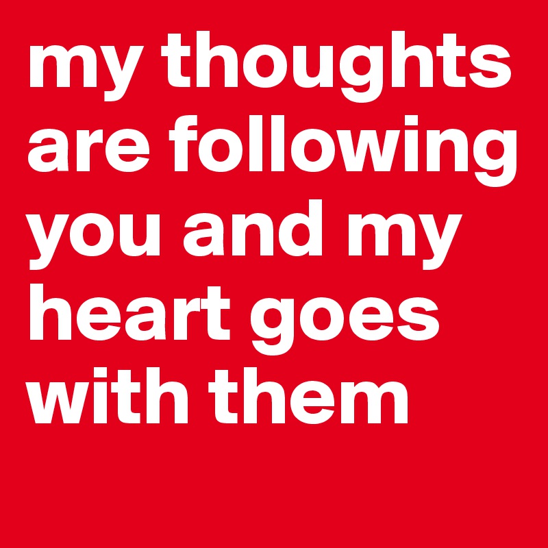 my thoughts are following you and my heart goes with them