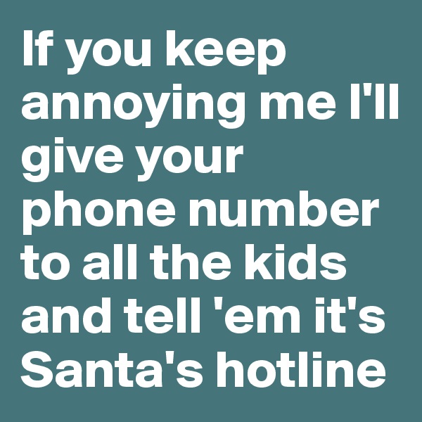 If you keep annoying me I'll give your phone number to all the kids and tell 'em it's Santa's hotline