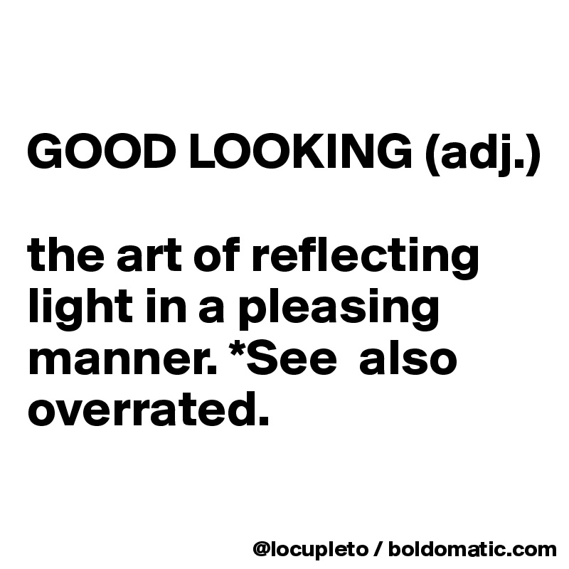 

GOOD LOOKING (adj.)

the art of reflecting light in a pleasing manner. *See  also overrated. 
