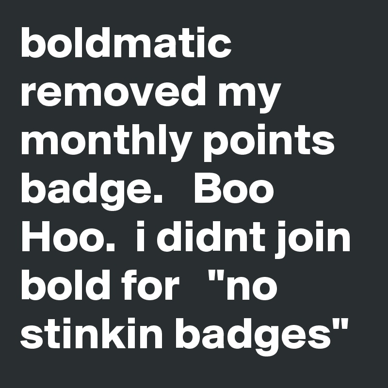 boldmatic removed my monthly points badge.   Boo Hoo.  i didnt join bold for   "no stinkin badges"