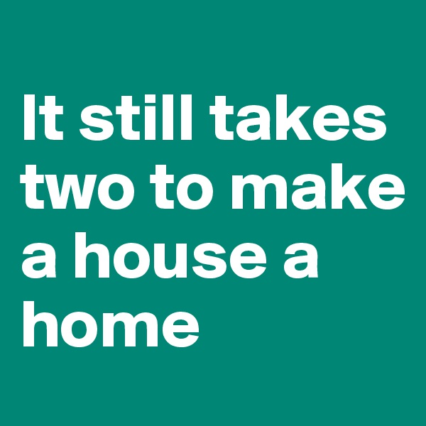 
It still takes two to make a house a home