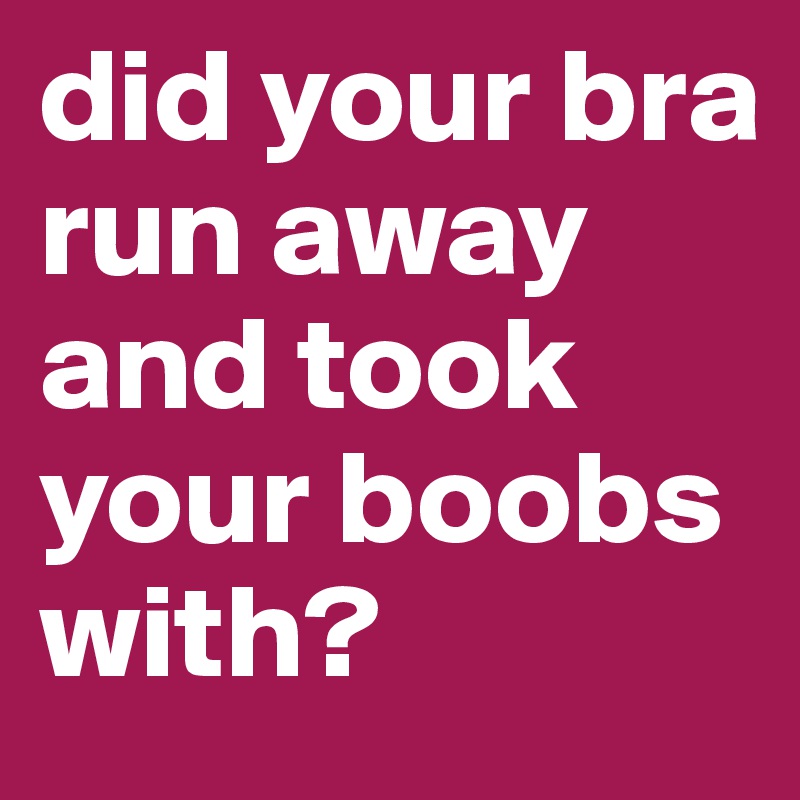 did your bra run away and took your boobs with? 