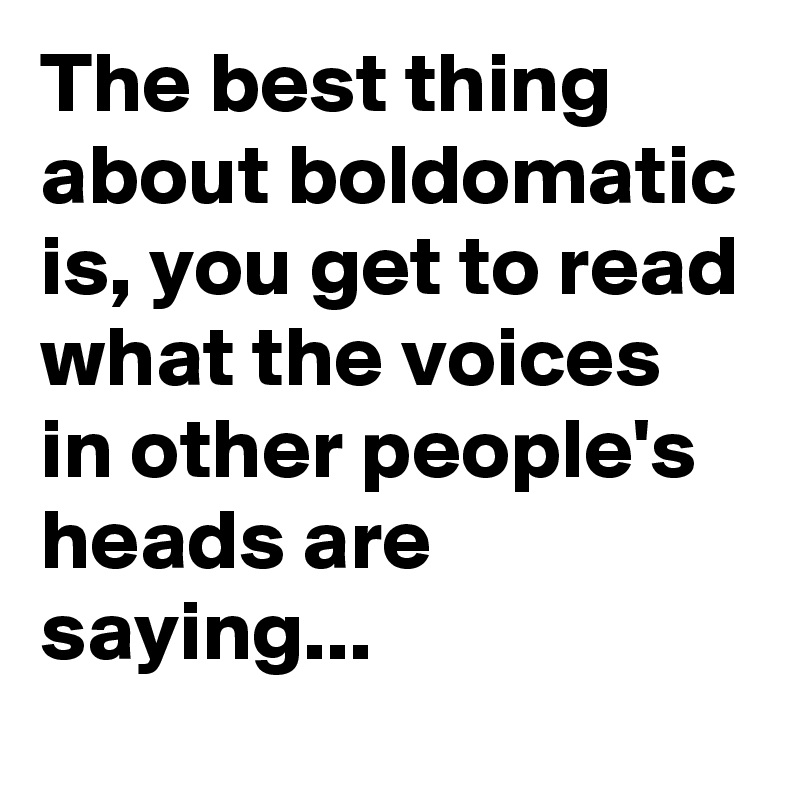 The best thing about boldomatic is, you get to read what the voices in other people's heads are saying...