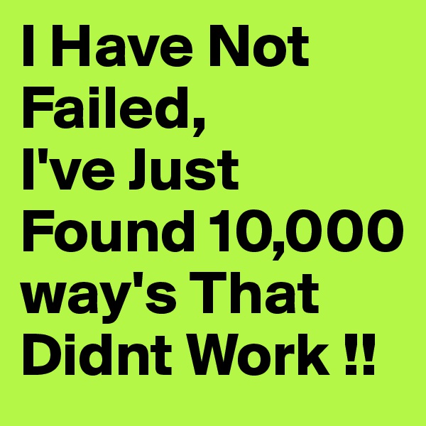 I Have Not Failed,
I've Just Found 10,000 way's That Didnt Work !!