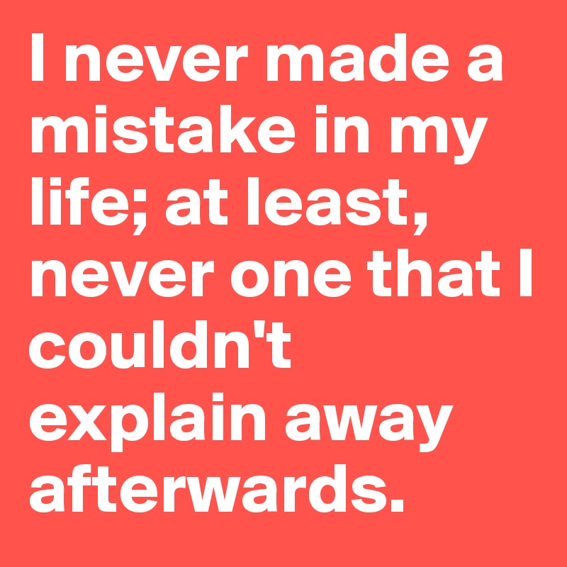 I never made a mistake in my life; at least, never one that I couldn't explain away afterwards.
