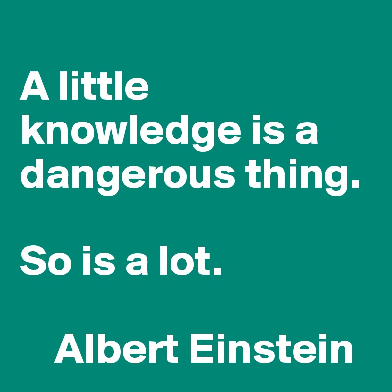 A little knowledge is a dangerous thing. So is a lot. Albert Einstein ...