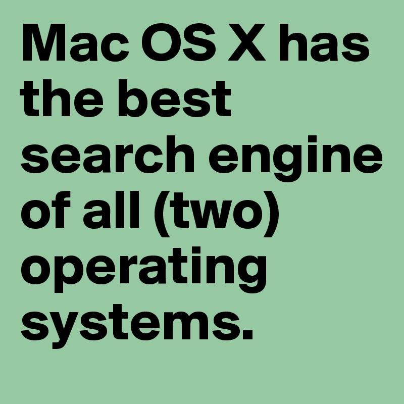 Mac OS X has the best search engine of all (two) operating systems.
