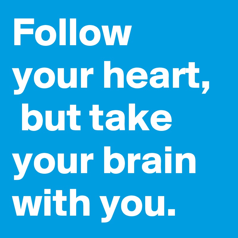 Follow your heart,  but take your brain with you.