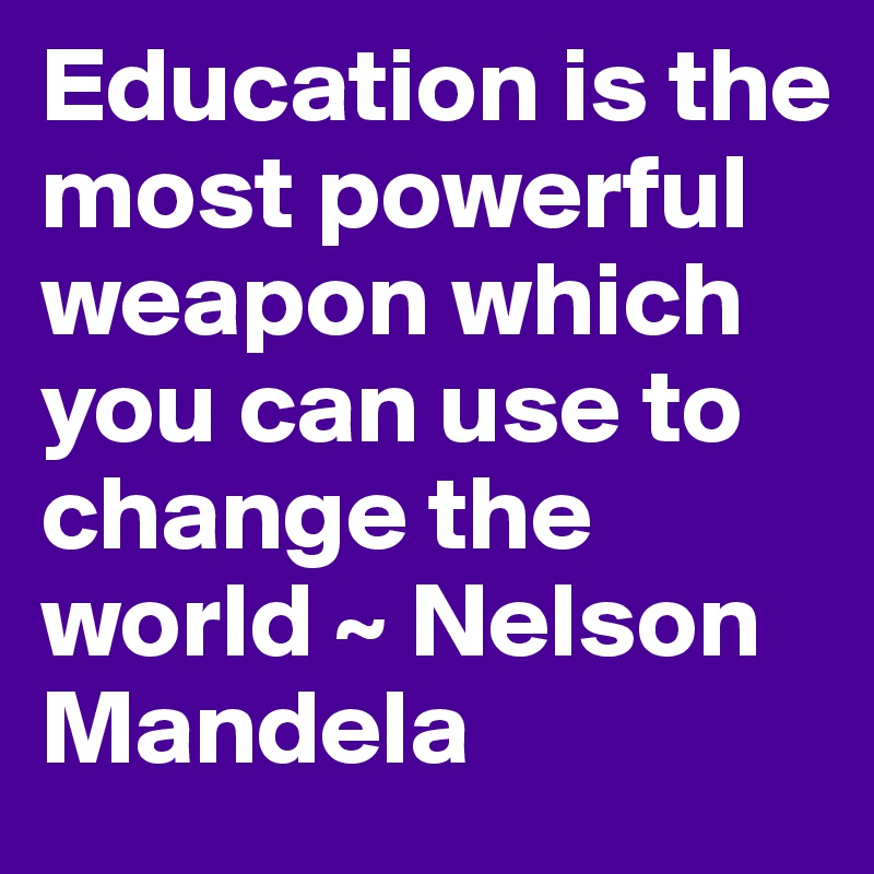 Education is the most powerful weapon which you can use to change the world ~ Nelson Mandela