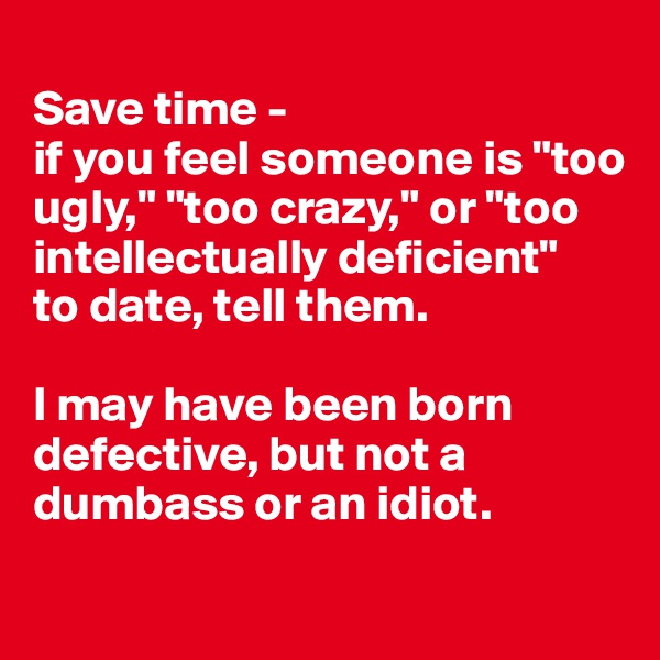 
Save time - 
if you feel someone is "too ugly," "too crazy," or "too intellectually deficient" 
to date, tell them.

I may have been born defective, but not a dumbass or an idiot.
