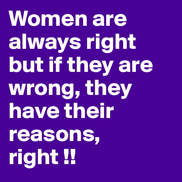 Women are always right but if they are wrong, they have their reasons, 
right !!