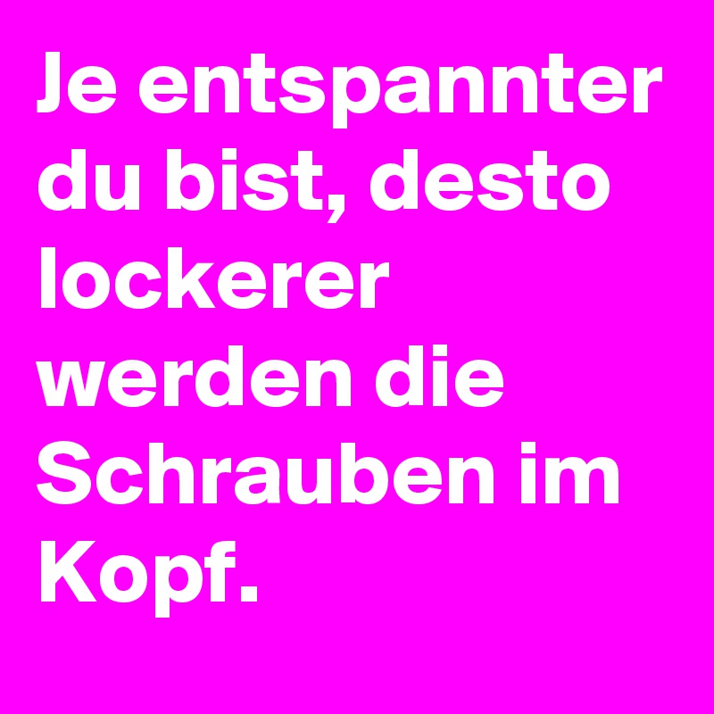 Je entspannter du bist, desto lockerer werden die Schrauben im Kopf.