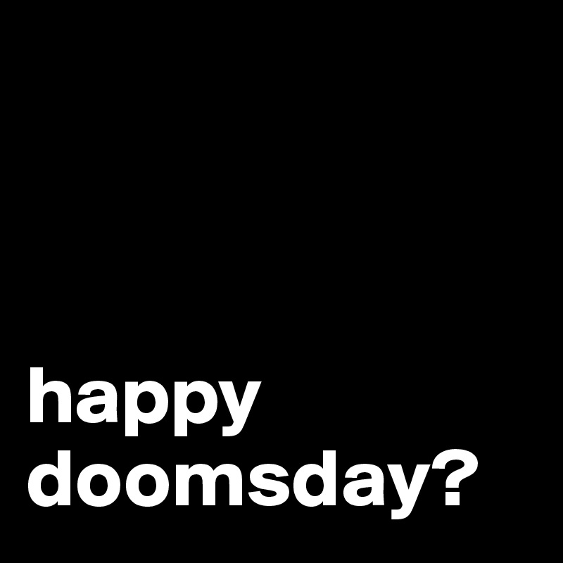 



happy doomsday?