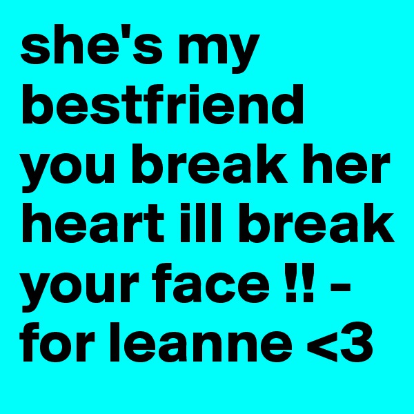 she's my bestfriend you break her heart ill break your face !! -for leanne <3