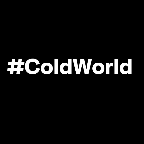 

#ColdWorld