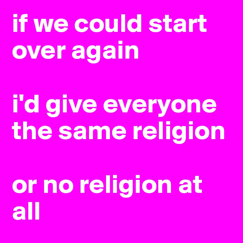 if we could start over again

i'd give everyone the same religion

or no religion at all