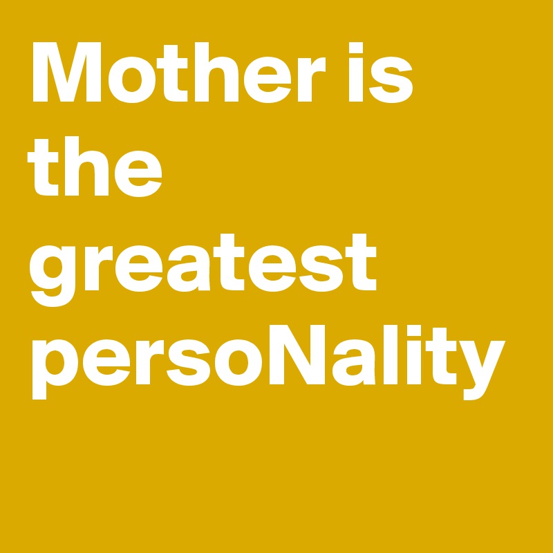 Mother is the greatest persoNality