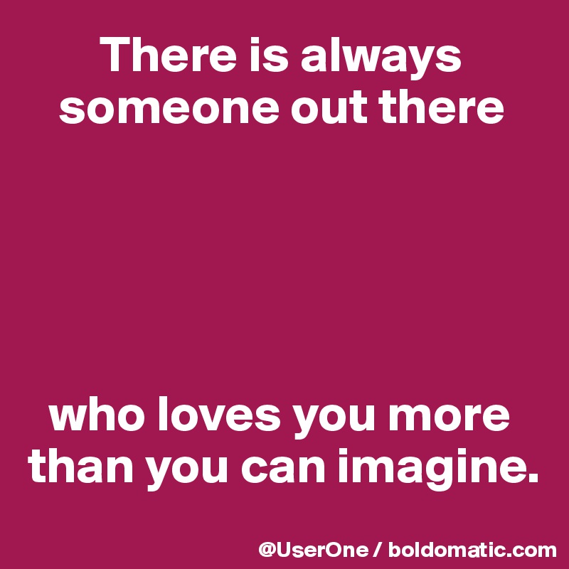        There is always 
   someone out there





  who loves you more than you can imagine.
