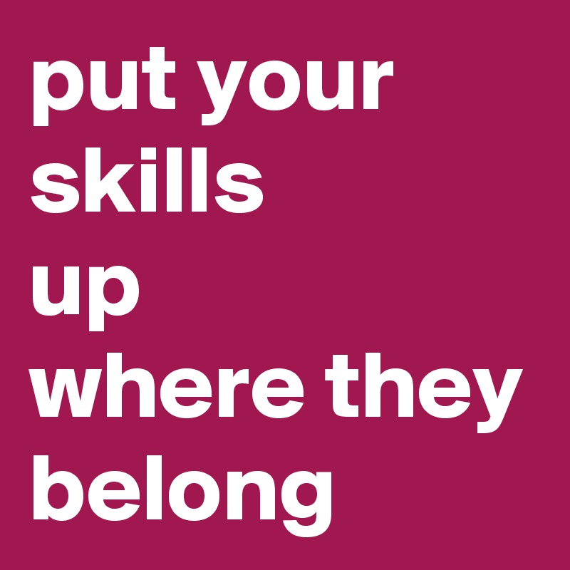 put your skills
up
where they belong