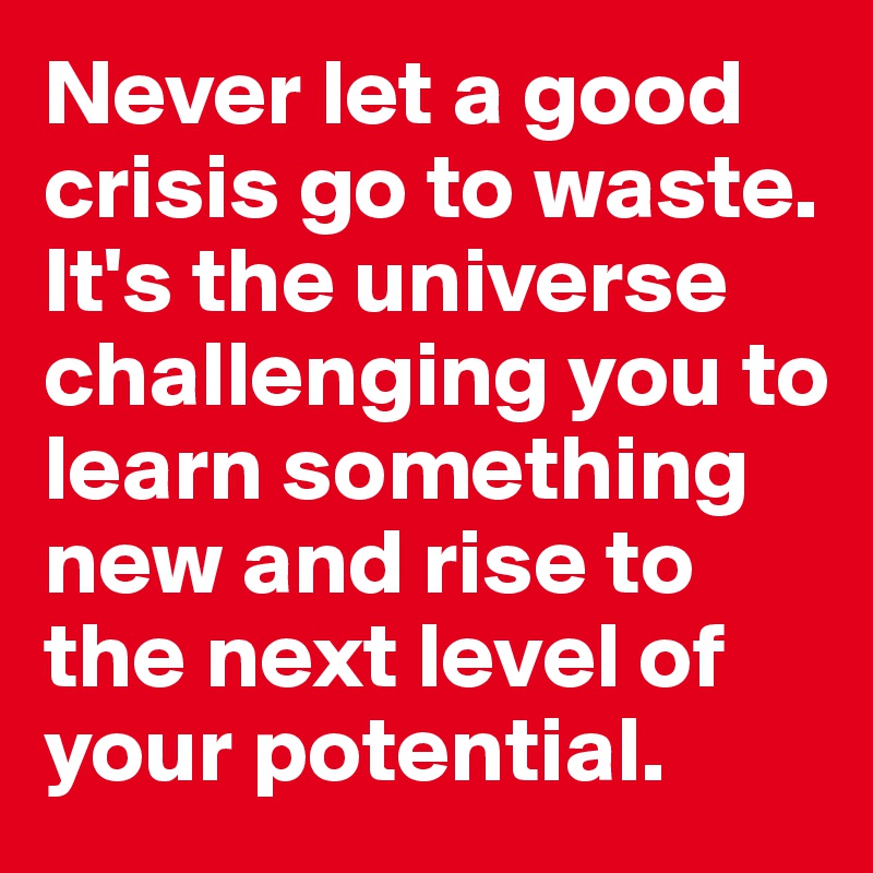 Never let a good crisis go to waste. It's the universe challenging you to learn something new and rise to the next level of your potential.