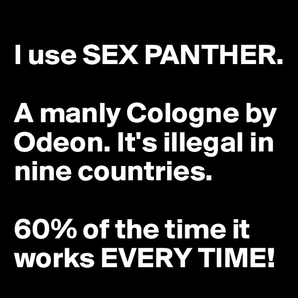 
I use SEX PANTHER.

A manly Cologne by Odeon. It's illegal in nine countries. 

60% of the time it works EVERY TIME!