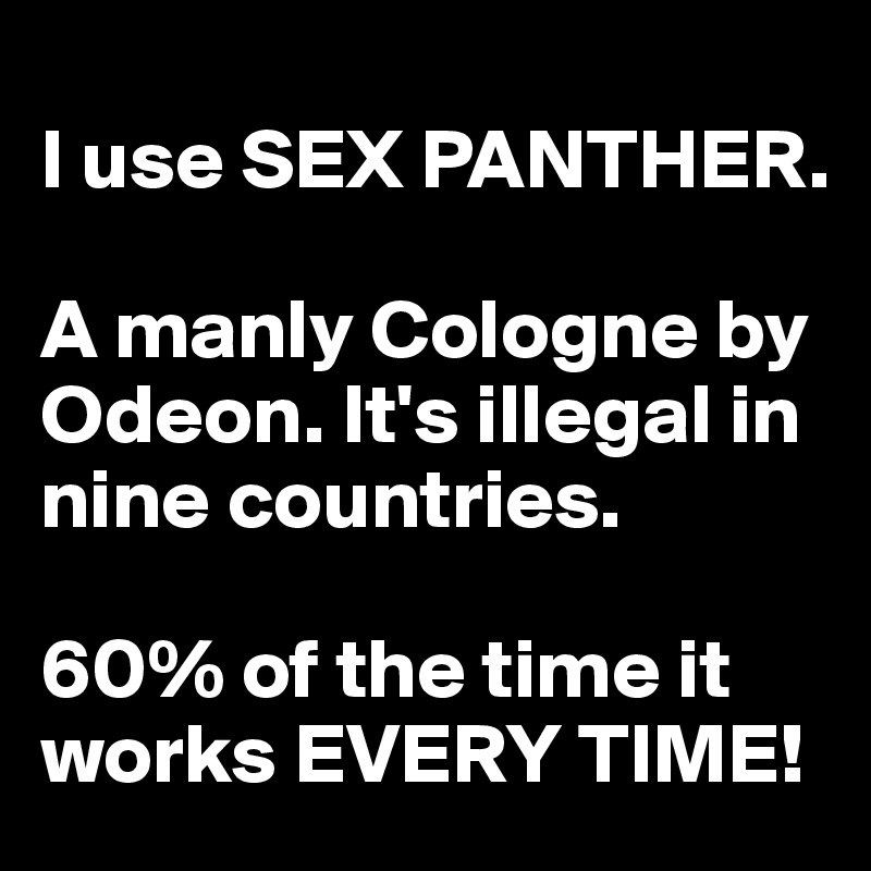 
I use SEX PANTHER.

A manly Cologne by Odeon. It's illegal in nine countries. 

60% of the time it works EVERY TIME!