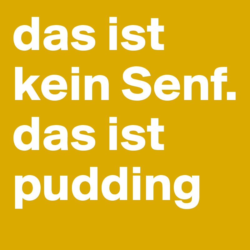 das ist kein Senf. das ist pudding