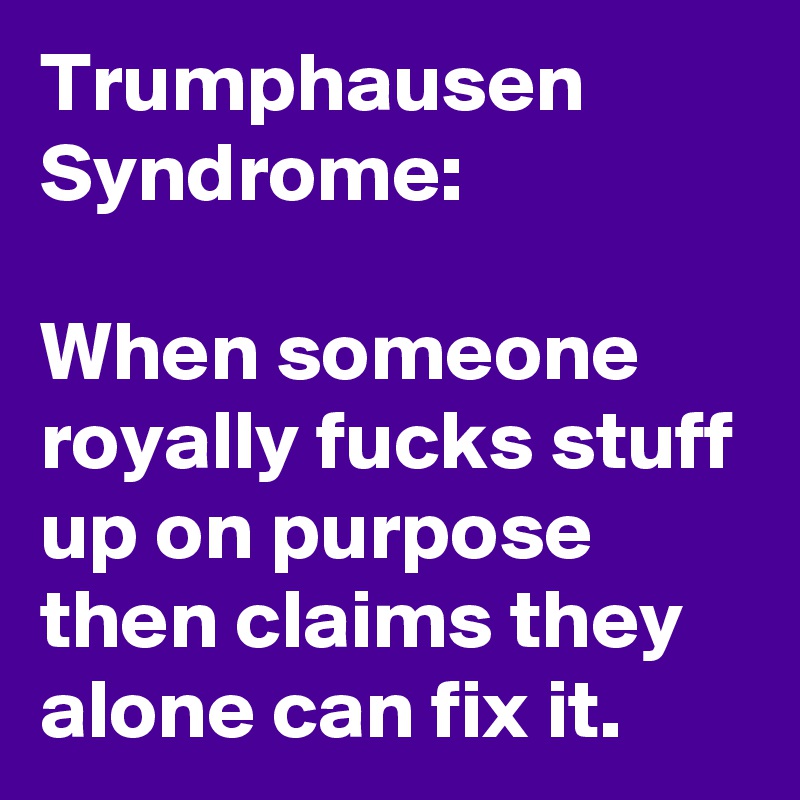 Trumphausen Syndrome:

When someone royally fucks stuff up on purpose then claims they alone can fix it.