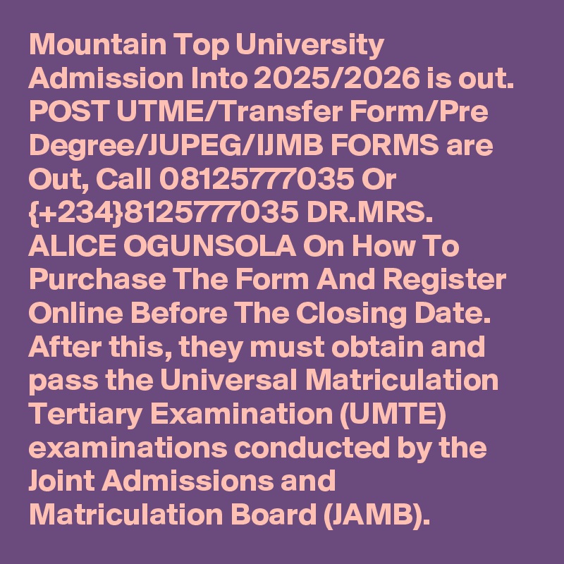 Mountain Top University Admission Into 2025/2026 is out. POST UTME/Transfer Form/Pre Degree/JUPEG/IJMB FORMS are Out, Call 08125777035 Or {+234}8125777035 DR.MRS. ALICE OGUNSOLA On How To Purchase The Form And Register Online Before The Closing Date. After this, they must obtain and pass the Universal Matriculation Tertiary Examination (UMTE) examinations conducted by the Joint Admissions and Matriculation Board (JAMB).