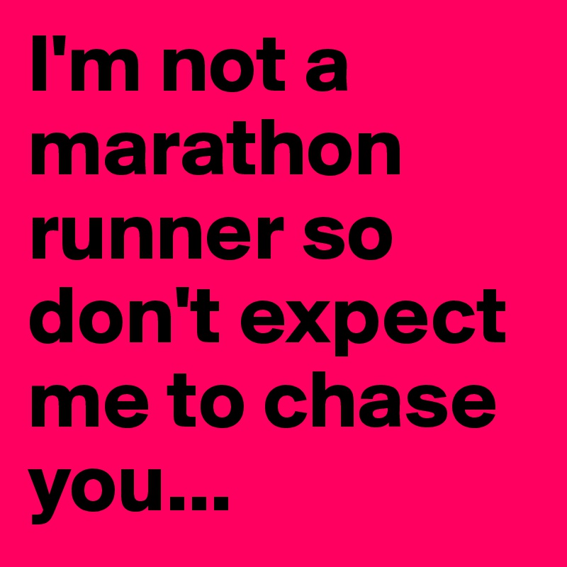 I'm not a marathon runner so don't expect me to chase you...