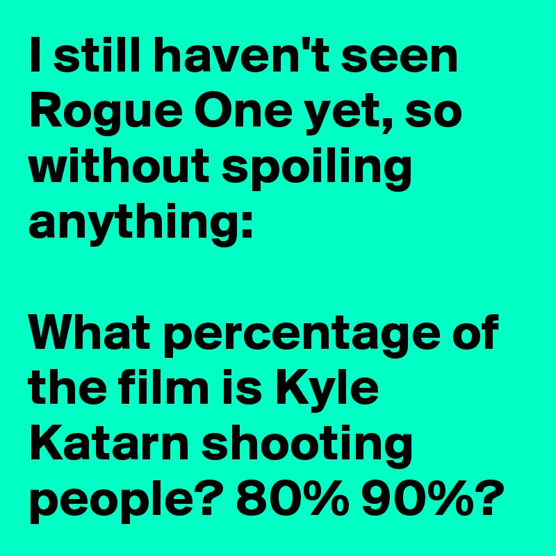 I still haven't seen Rogue One yet, so without spoiling anything:

What percentage of the film is Kyle Katarn shooting people? 80% 90%?
